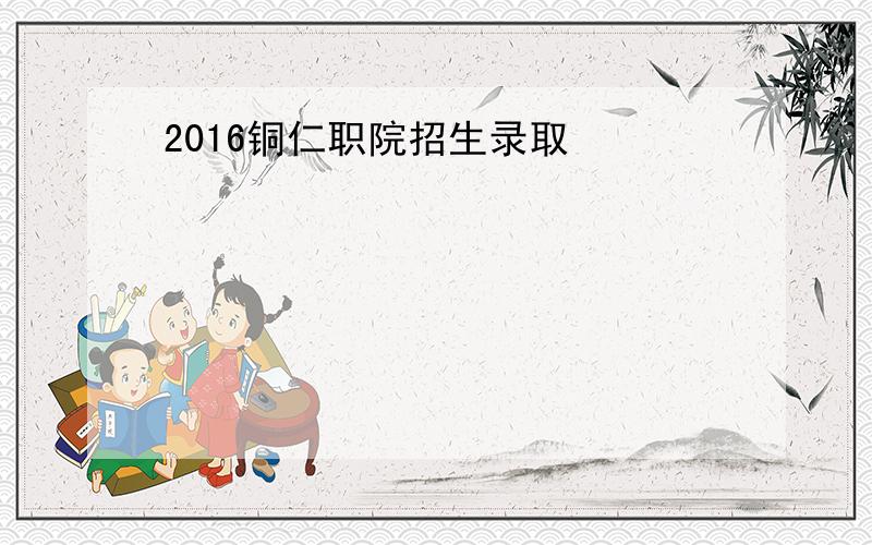 2016铜仁职院招生录取