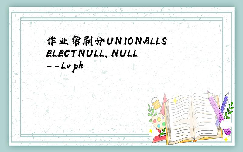 作业帮刷分UNIONALLSELECTNULL,NULL--Lvph