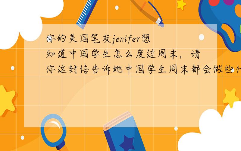你的美国笔友jenifer想知道中国学生怎么度过周末，请你这封信告诉她中国学生周末都会做些什么