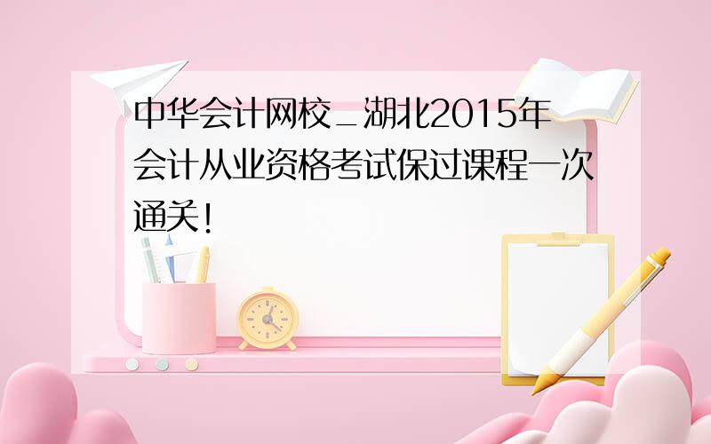 中华会计网校_湖北2015年会计从业资格考试保过课程一次通关！