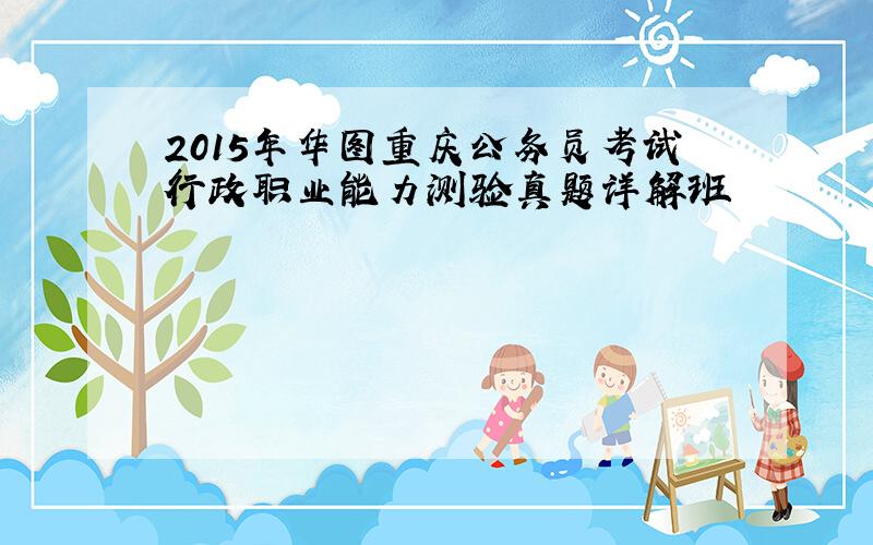 2015年华图重庆公务员考试行政职业能力测验真题详解班