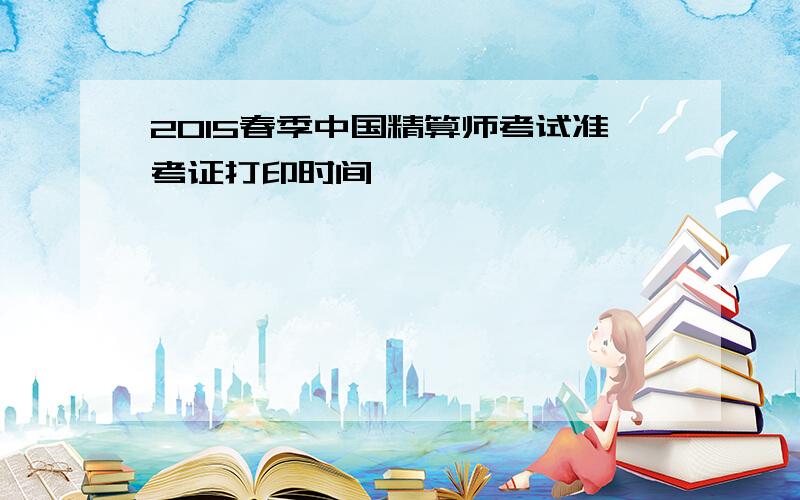 2015春季中国精算师考试准考证打印时间