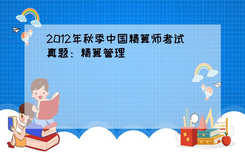 2012年秋季中国精算师考试真题：精算管理