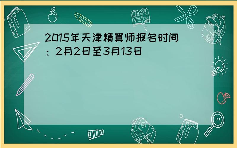 2015年天津精算师报名时间：2月2日至3月13日