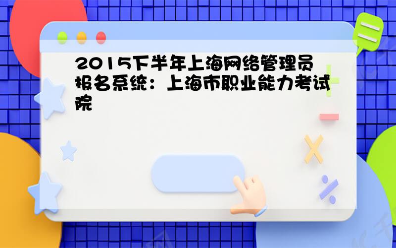 2015下半年上海网络管理员报名系统：上海市职业能力考试院