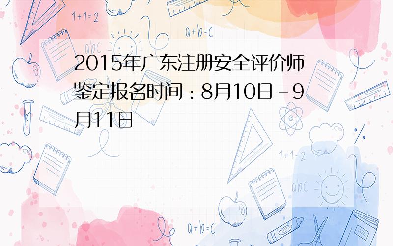 2015年广东注册安全评价师鉴定报名时间：8月10日-9月11日