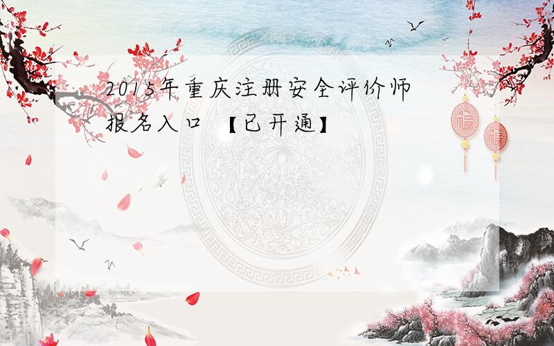 2015年重庆注册安全评价师报名入口 【已开通】