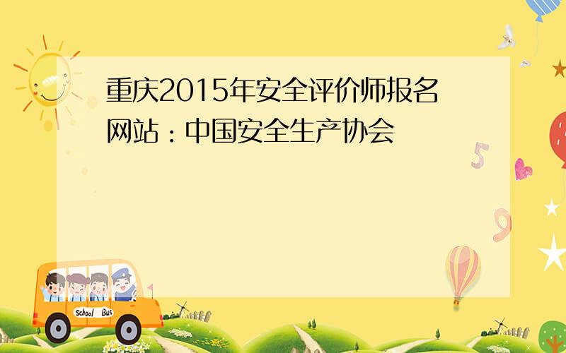 重庆2015年安全评价师报名网站：中国安全生产协会