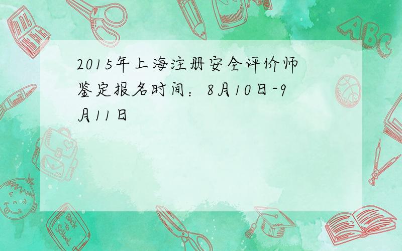 2015年上海注册安全评价师鉴定报名时间：8月10日-9月11日