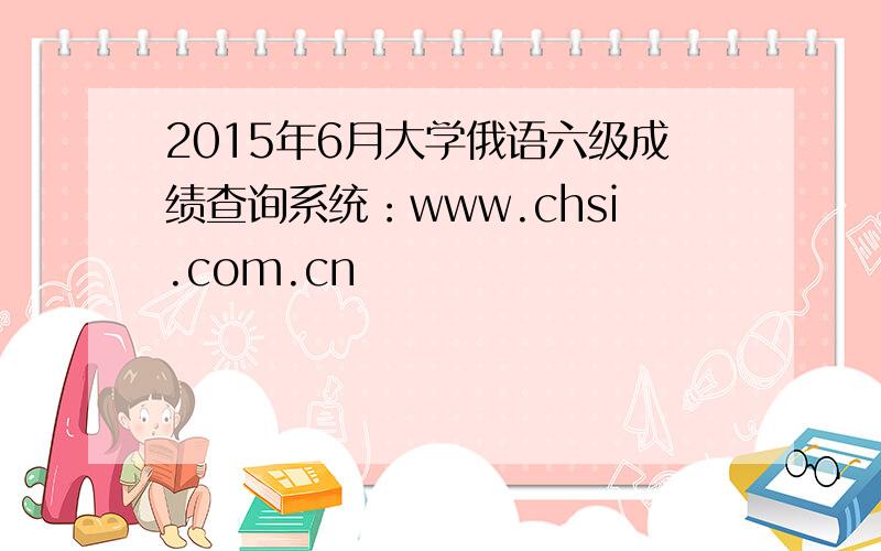 2015年6月大学俄语六级成绩查询系统：www.chsi.com.cn