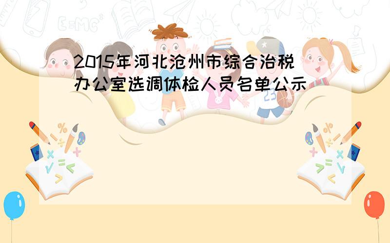 2015年河北沧州市综合治税办公室选调体检人员名单公示