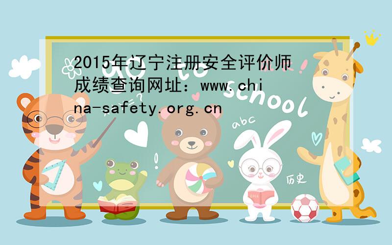 2015年辽宁注册安全评价师成绩查询网址：www.china-safety.org.cn