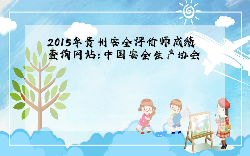 2015年贵州安全评价师成绩查询网站：中国安全生产协会