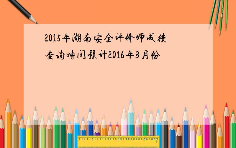 2015年湖南安全评价师成绩查询时间预计2016年3月份