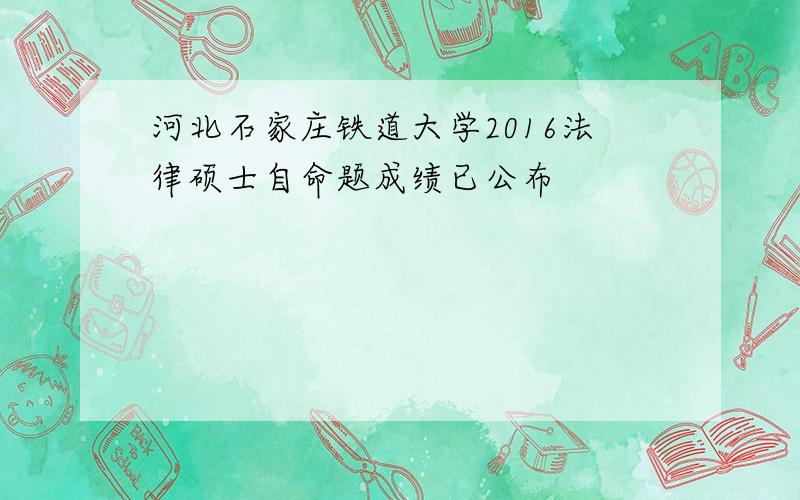 河北石家庄铁道大学2016法律硕士自命题成绩已公布
