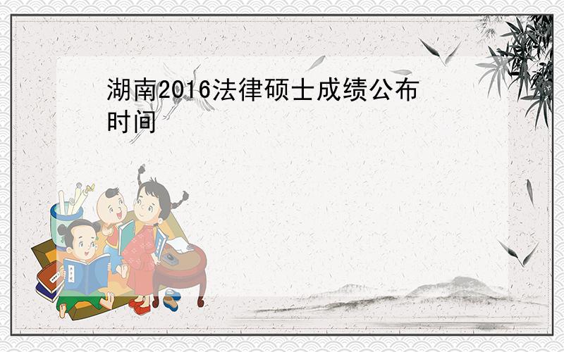 湖南2016法律硕士成绩公布时间