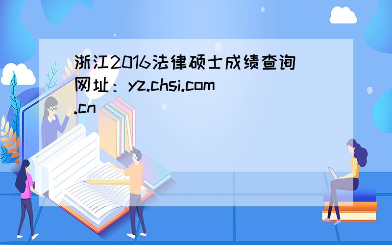 浙江2016法律硕士成绩查询网址：yz.chsi.com.cn