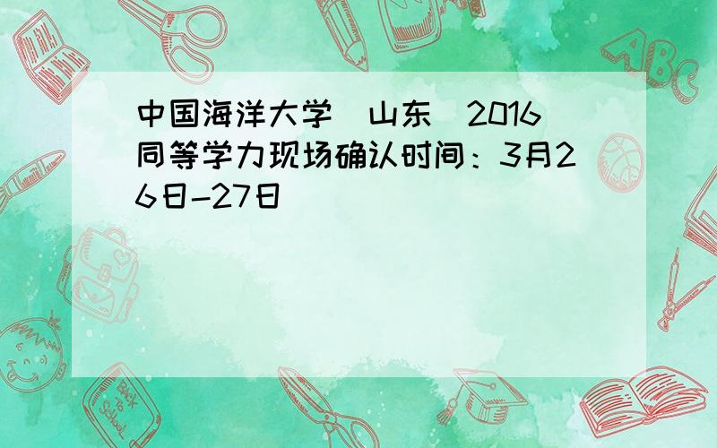 中国海洋大学（山东）2016同等学力现场确认时间：3月26日-27日