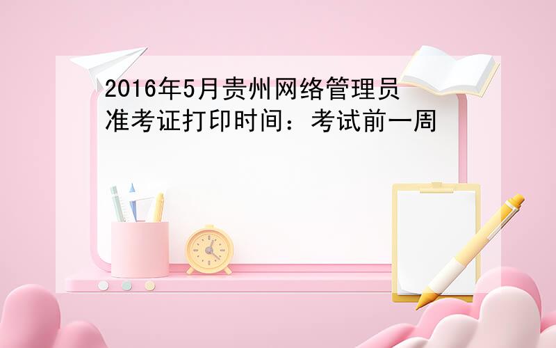 2016年5月贵州网络管理员准考证打印时间：考试前一周