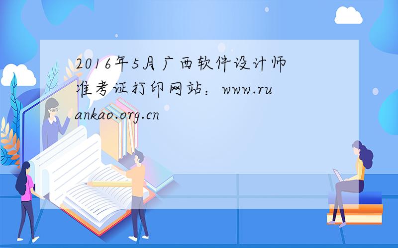 2016年5月广西软件设计师准考证打印网站：www.ruankao.org.cn
