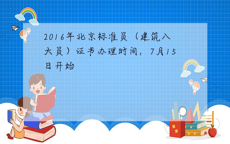 2016年北京标准员（建筑八大员）证书办理时间：7月15日开始