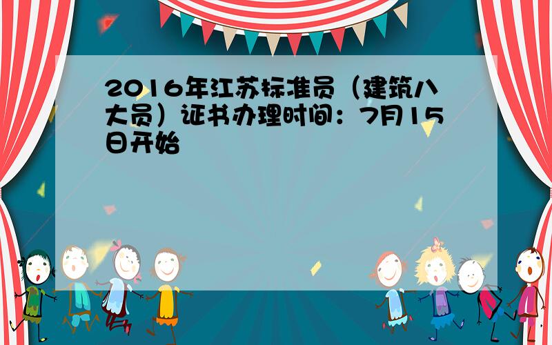 2016年江苏标准员（建筑八大员）证书办理时间：7月15日开始
