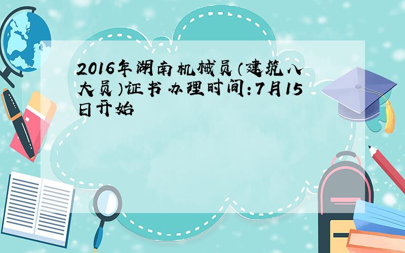 2016年湖南机械员（建筑八大员）证书办理时间：7月15日开始