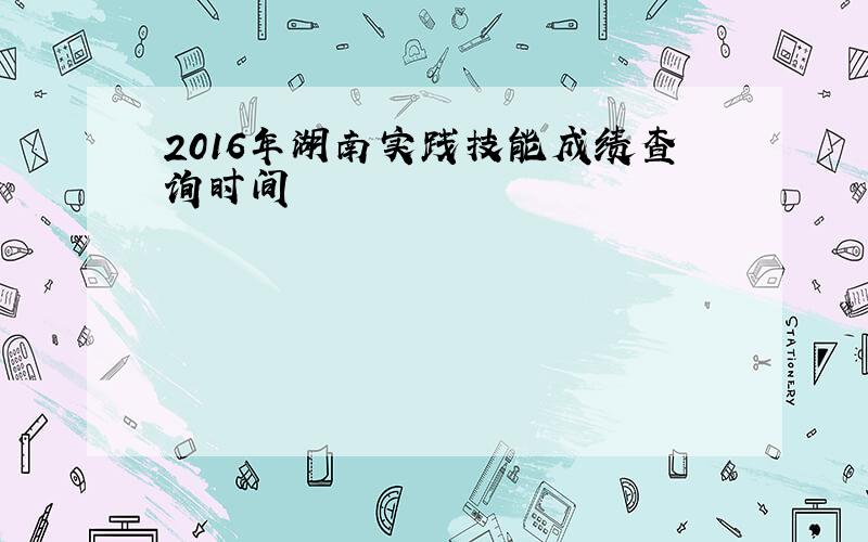2016年湖南实践技能成绩查询时间
