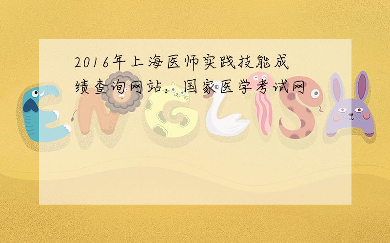 2016年上海医师实践技能成绩查询网站：国家医学考试网