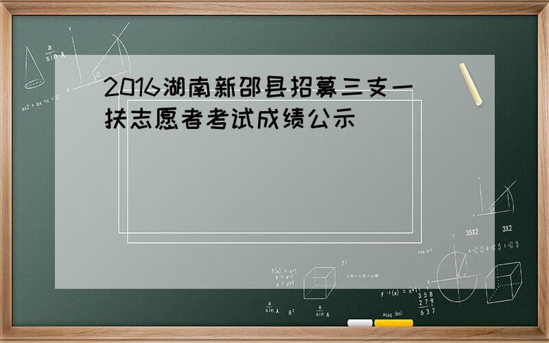 2016湖南新邵县招募三支一扶志愿者考试成绩公示
