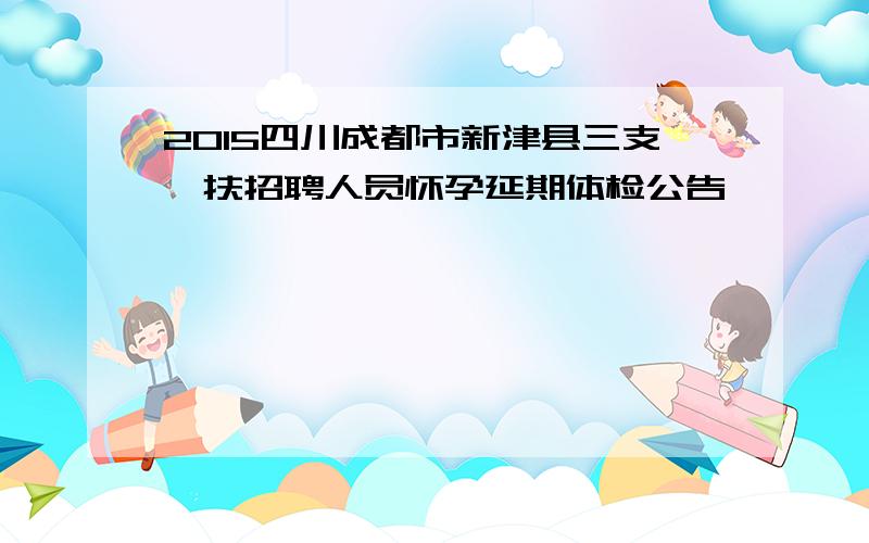 2015四川成都市新津县三支一扶招聘人员怀孕延期体检公告