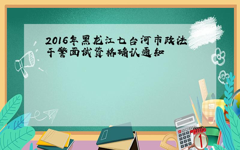 2016年黑龙江七台河市政法干警面试资格确认通知