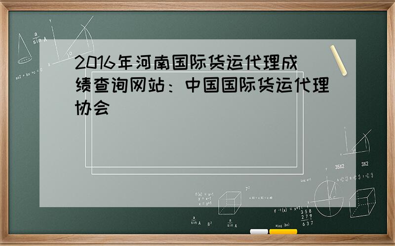 2016年河南国际货运代理成绩查询网站：中国国际货运代理协会