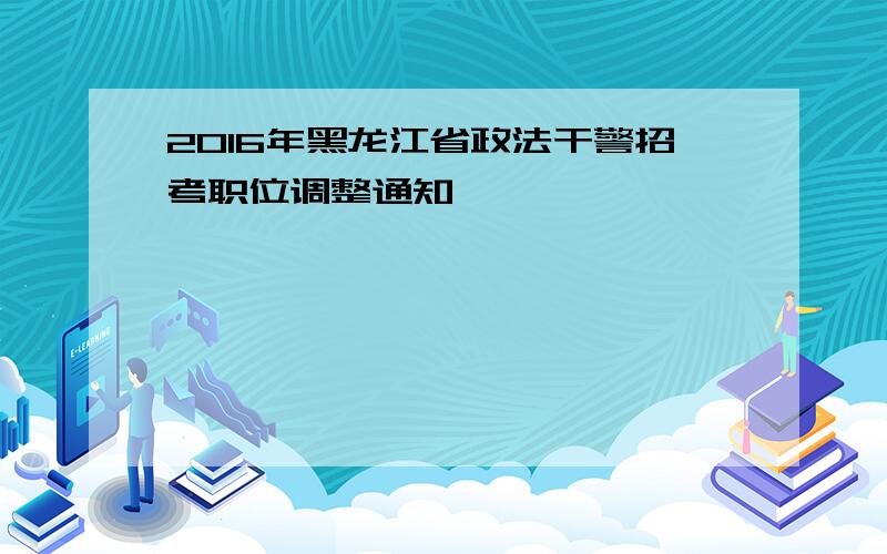 2016年黑龙江省政法干警招考职位调整通知
