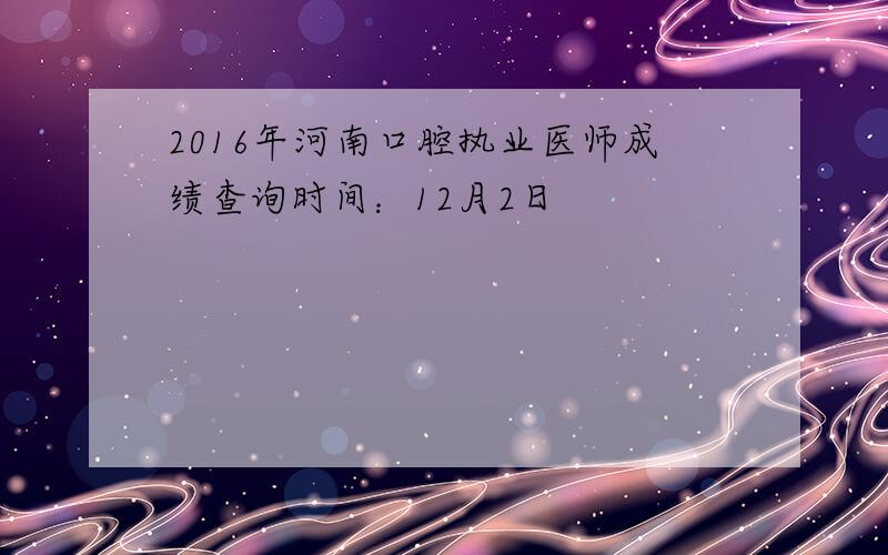 2016年河南口腔执业医师成绩查询时间：12月2日