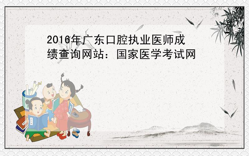 2016年广东口腔执业医师成绩查询网站：国家医学考试网