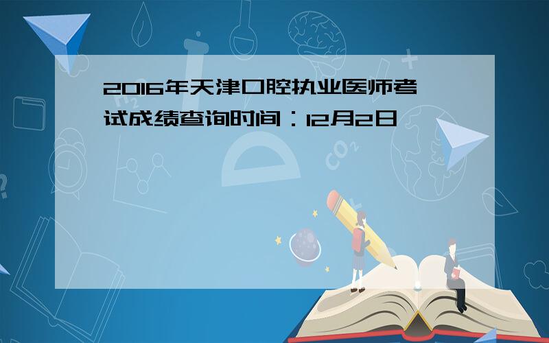 2016年天津口腔执业医师考试成绩查询时间：12月2日