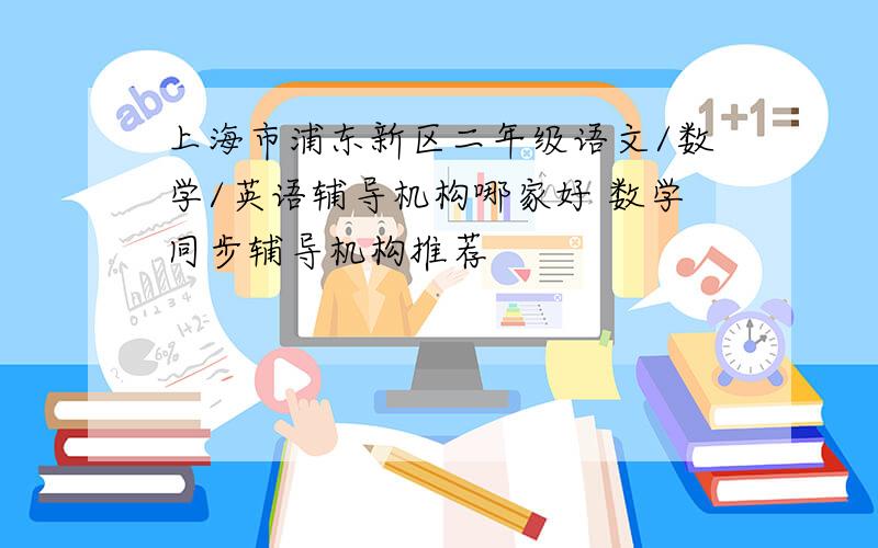 上海市浦东新区二年级语文/数学/英语辅导机构哪家好 数学同步辅导机构推荐