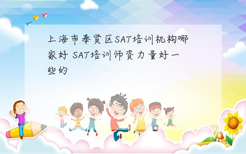 上海市奉贤区SAT培训机构哪家好 SAT培训师资力量好一些的