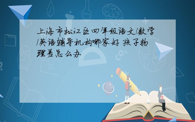 上海市松江区四年级语文/数学/英语辅导机构哪家好 孩子物理差怎么办