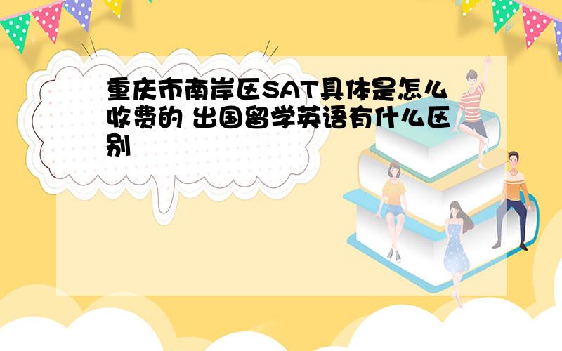重庆市南岸区SAT具体是怎么收费的 出国留学英语有什么区别