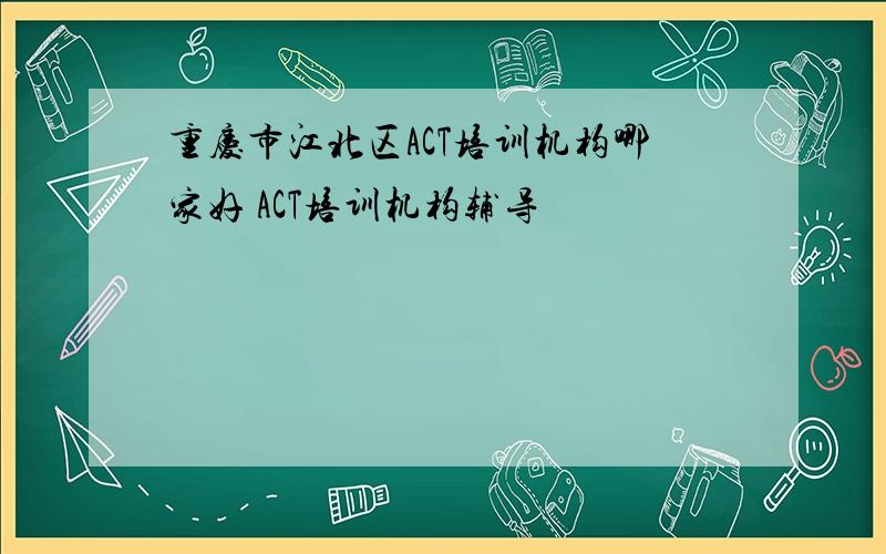 重庆市江北区ACT培训机构哪家好 ACT培训机构辅导