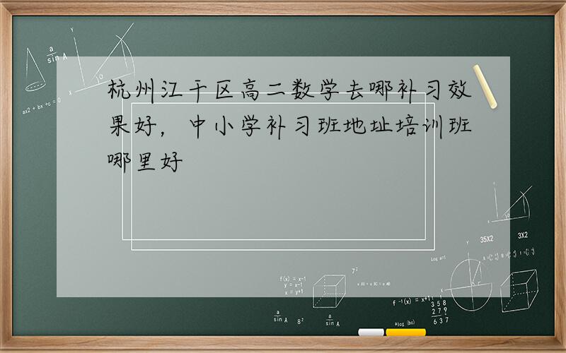 杭州江干区高二数学去哪补习效果好，中小学补习班地址培训班哪里好