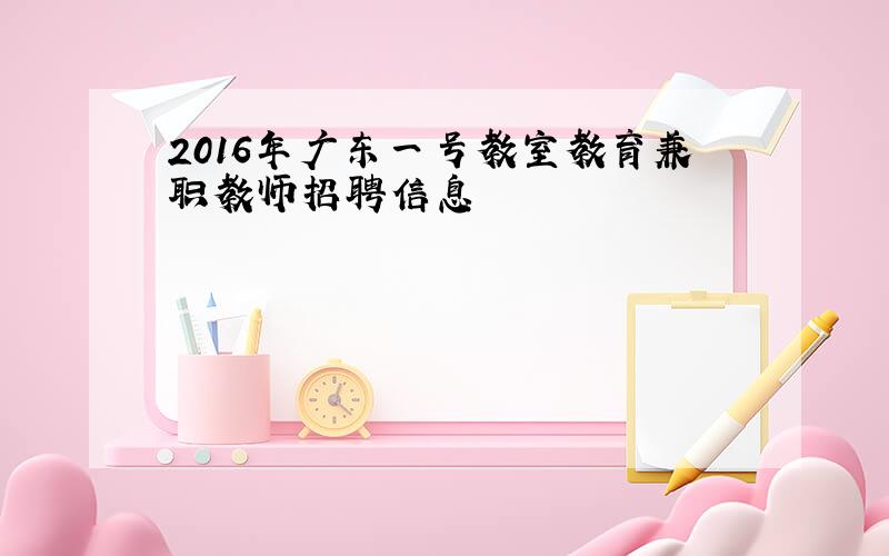 2016年广东一号教室教育兼职教师招聘信息