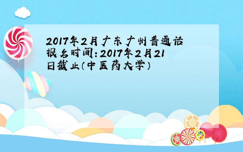 2017年2月广东广州普通话报名时间：2017年2月21日截止（中医药大学）