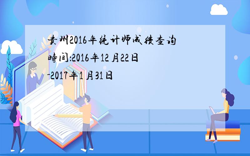贵州2016年统计师成绩查询时间：2016年12月22日-2017年1月31日