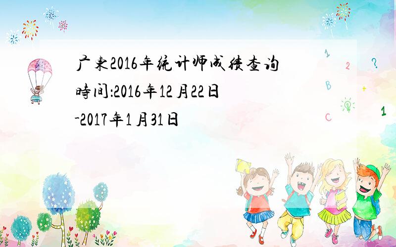 广东2016年统计师成绩查询时间：2016年12月22日-2017年1月31日