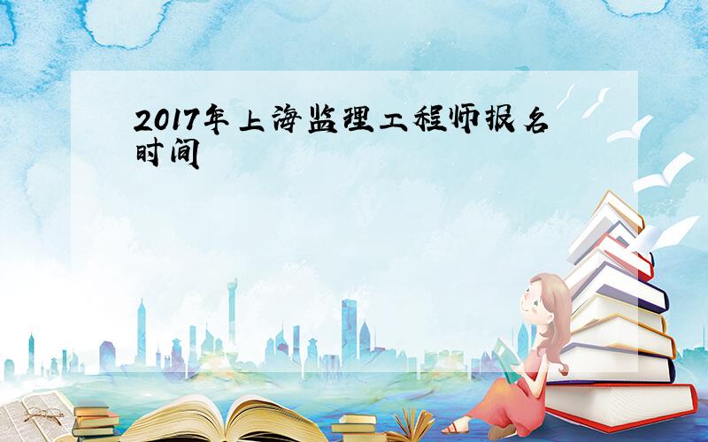 2017年上海监理工程师报名时间