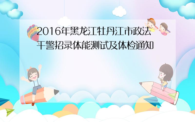 2016年黑龙江牡丹江市政法干警招录体能测试及体检通知
