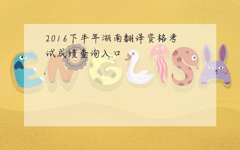 2016下半年湖南翻译资格考试成绩查询入口